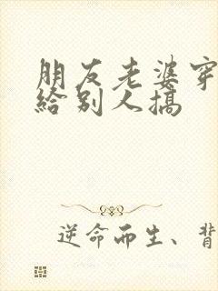 朋友老婆穿丝袜给别人搞