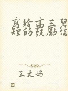 写给高三儿子简短的鼓励信怎么