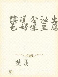 阴道分泌出来白色好像豆腐渣类的东西