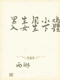 男生用小鸡鸡插入女生下体网站
