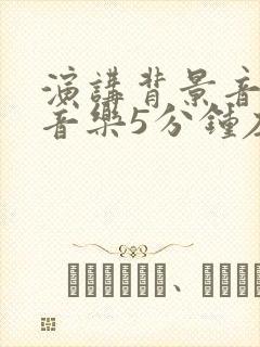 演讲背景音乐纯音乐5分钟左右