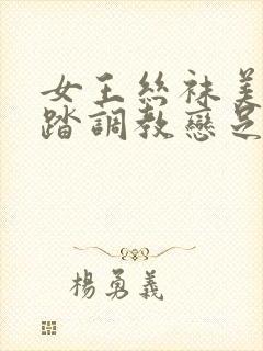 女王丝袜美脚踩踏调教恋足视频