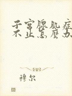 子宫腺肌症流血不止怎么办?