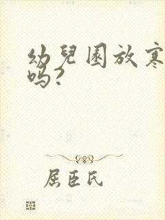 幼儿园放寒暑假吗?