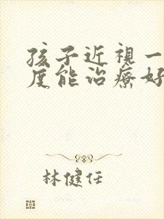 孩子近视一百多度能治疗好吗