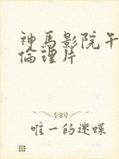 神马影院午夜场伦理片