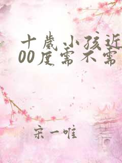 十岁小孩近视200度需不需要戴眼镜?