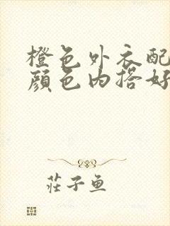 橙色外衣配什么颜色内搭好看