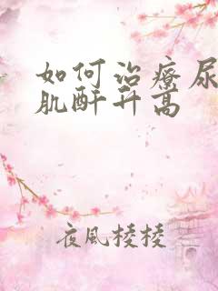 如何治疗尿毒病肌酐升高