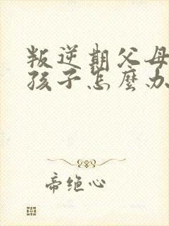 叛逆期父母打骂孩子怎么办