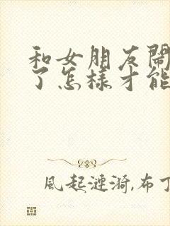 和女朋友闹分手了怎样才能和好