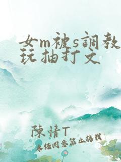女m被s调教虐玩抽打文