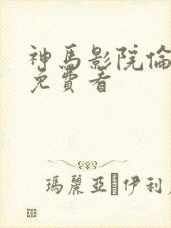 神马影院伦理片免费看