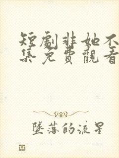 短剧非她不可全集免费观看高清