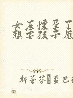 女友怀孕了我不想要孩子应该怎么办