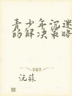 青少年沉迷手机的解决策略