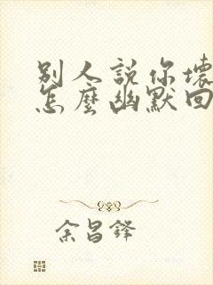 别人说你坏得很怎么幽默回复