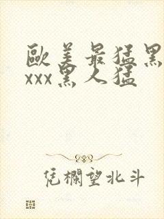 欧美最猛黑人xxxx黑人猛