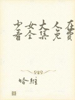 少女大人在线观看全集免费高清动漫