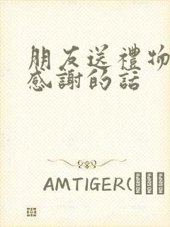 朋友送礼物怎么感谢的话