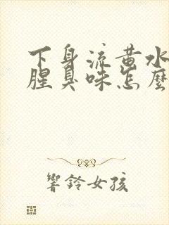 下身流黄水,有腥臭味怎么回事