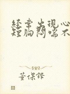 经常出现心慌气短胸闷喘不过气