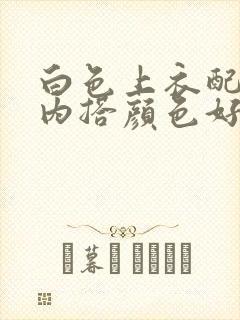 白色上衣配什么内搭颜色好看