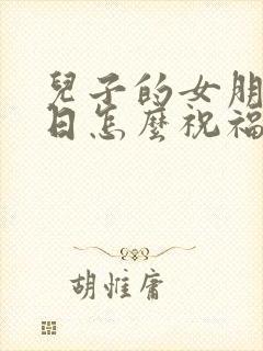 儿子的女朋友生日怎么祝福她?