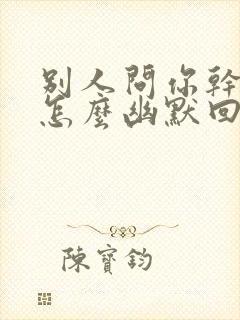 别人问你干嘛呢怎么幽默回答