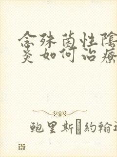 念殊菌性阴道发炎如何治疗