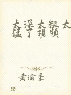 太深太粗太爽太猛了视频