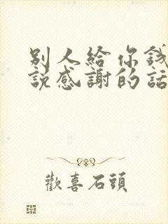 别人给你钱怎么说感谢的话