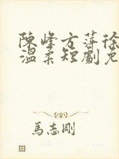 陈峰方萍徐真真温柔短剧免费观看