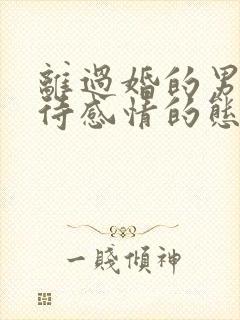 离过婚的男人对待感情的态度