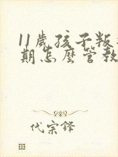 11岁孩子叛逆期怎么管教最合适男孩