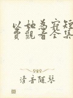 以她为宠短剧免费观看全集