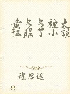 黄多多被大肉楱征服了小说