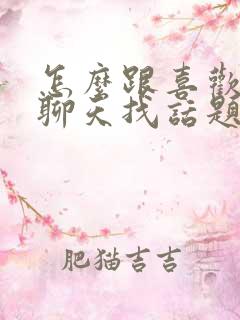 怎么跟喜欢男生聊天找话题