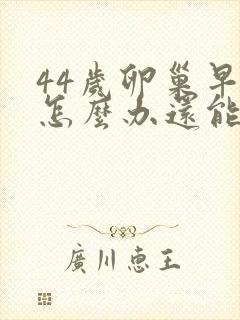 44岁卵巢早衰怎么办还能调整回来吗