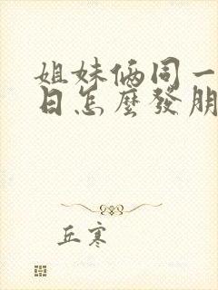 姐妹俩同一天生日怎么发朋友圈