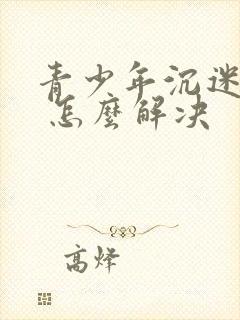 青少年沉迷游戏 怎么解决