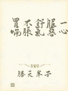 胃不舒服一直打嗝胀气恶心