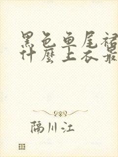 黑色鱼尾裙搭配什么上衣最好看