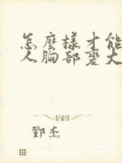 怎么样才能让女人胸部变大