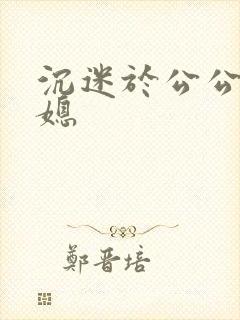 沉迷于公公的儿媳