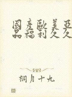 国产欧美亚洲精品福利久久