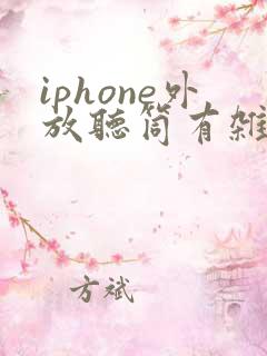 iphone外放听筒有杂音滋滋