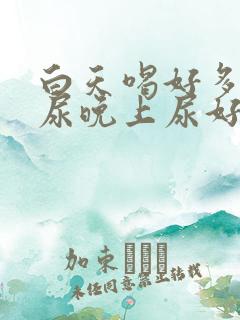 白天喝好多水不尿晚上尿好多怎么回事