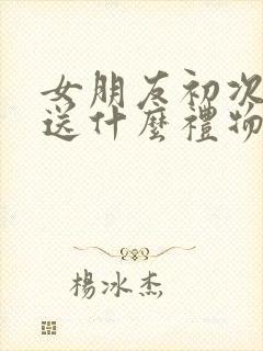 女朋友初次见面送什么礼物