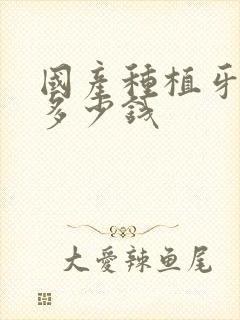 国产种植牙治疗多少钱